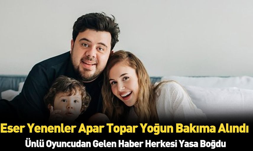 Eser Yenenler ameliyata alındı! Ünlü komedyenin sağlık durumu ne ailesi haber karşısında perişan oldu