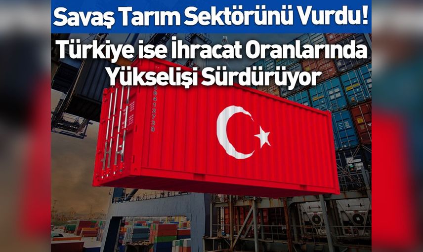 Savaş tarımı ne kadar etkileyecek? Türkiye ihracat oranlarında yükselişi sürdürüyor
