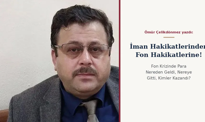 Ömür Çelikdönmez yazdı: İman Hakikatlerinden Fon Hakikatlerine! Fon Krizinde Para Nereden Geldi, Nereye Gitti, Kimler Kazandı?
